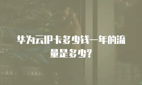 华为云IP卡多少钱一年的流量是多少？