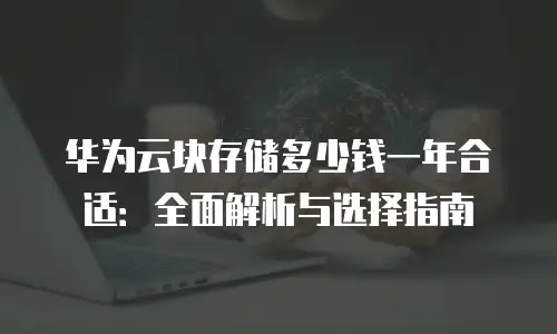 华为云块存储多少钱一年合适：全面解析与选择指南