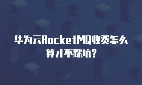 华为云RocketMQ收费怎么算才不踩坑？