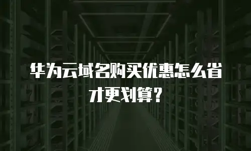 华为云域名购买优惠怎么省才更划算？