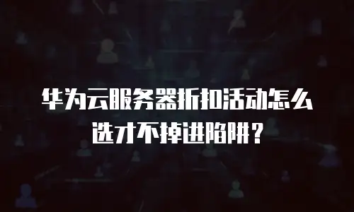 华为云服务器折扣活动怎么选才不掉进陷阱？