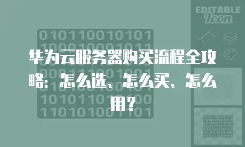 华为云服务器购买流程全攻略：怎么选、怎么买、怎么用？