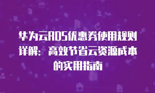 华为云RDS优惠券使用规则详解：高效节省云资源成本的实用指南