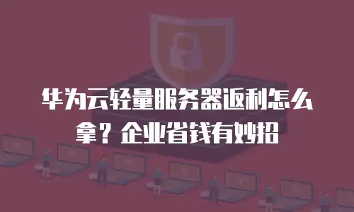 华为云轻量服务器返利怎么拿？企业省钱有妙招