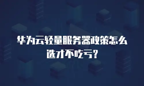 华为云轻量服务器政策怎么选才不吃亏？