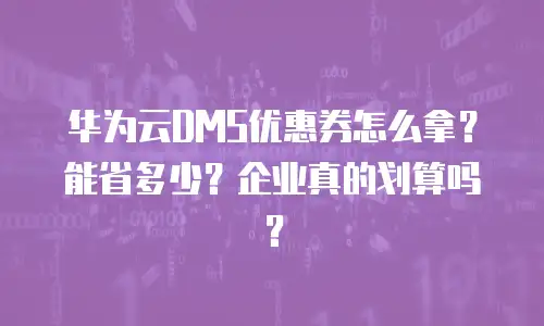 华为云DMS优惠券怎么拿？能省多少？企业真的划算吗？