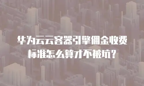 华为云云容器引擎佣金收费标准怎么算才不被坑？