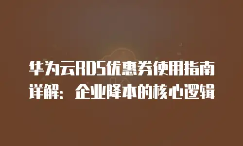 华为云RDS优惠券使用指南详解：企业降本的核心逻辑