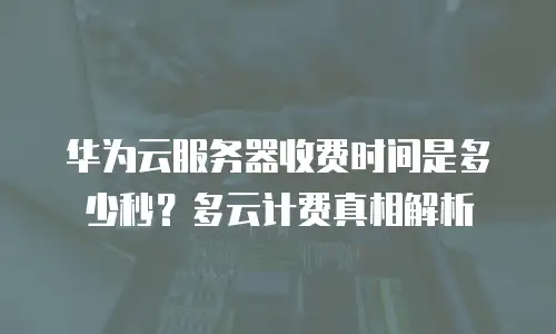 华为云服务器收费时间是多少秒？多云计费真相解析