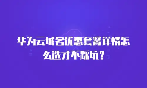 华为云域名优惠套餐详情怎么选才不踩坑？
