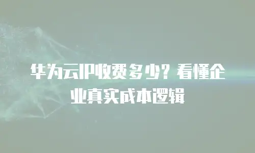 华为云IP收费多少？看懂企业真实成本逻辑
