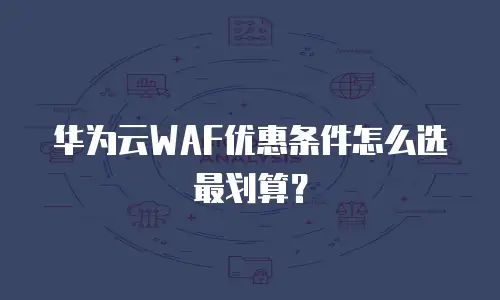 华为云WAF优惠条件怎么选最划算？