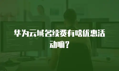华为云域名续费有啥优惠活动嘛？