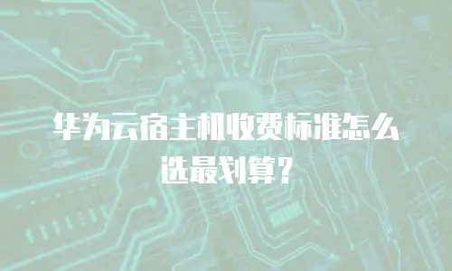 华为云宿主机收费标准怎么选最划算？