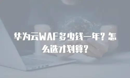 华为云WAF多少钱一年？怎么选才划算？