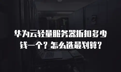 华为云轻量服务器折扣多少钱一个？怎么选最划算？