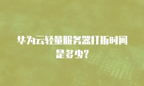 华为云轻量服务器打折时间是多少？