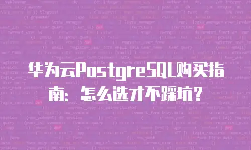华为云PostgreSQL购买指南：怎么选才不踩坑？