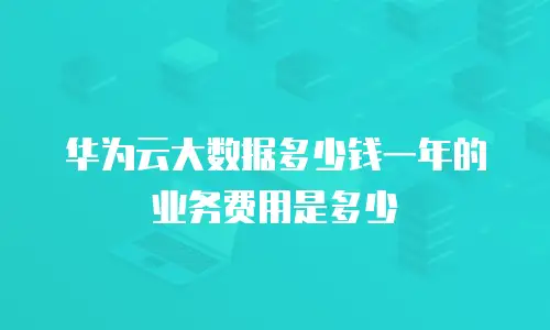 华为云大数据多少钱一年的业务费用是多少