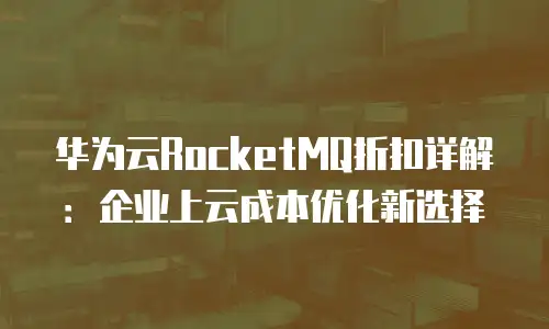 华为云RocketMQ折扣详解：企业上云成本优化新选择