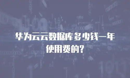 华为云云数据库多少钱一年使用费的？