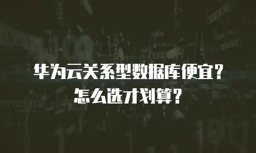 华为云关系型数据库便宜？怎么选才划算？