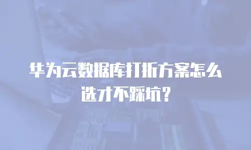 华为云数据库打折方案怎么选才不踩坑？