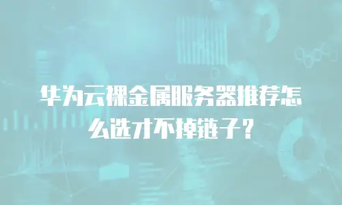 华为云裸金属服务器推荐怎么选才不掉链子？