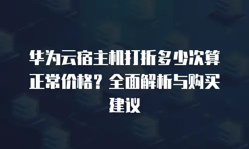 华为云宿主机打折多少次算正常价格？全面解析与购买建议