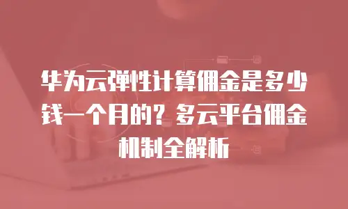 华为云弹性计算佣金是多少钱一个月的？多云平台佣金机制全解析