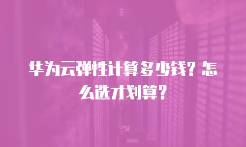 华为云弹性计算多少钱？怎么选才划算？