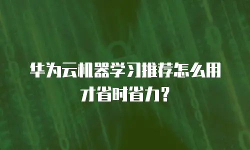 华为云机器学习推荐怎么用才省时省力？