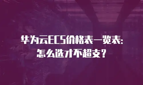 华为云ECS价格表一览表：怎么选才不超支？