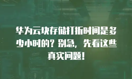 华为云块存储打折时间是多少小时的？别急，先看这些真实问题！