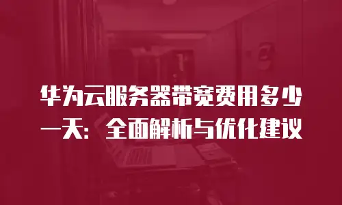 华为云服务器带宽费用多少一天：全面解析与优化建议