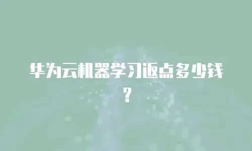 华为云机器学习返点多少钱？