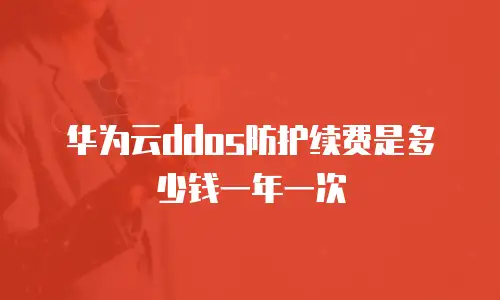 华为云ddos防护续费是多少钱一年一次