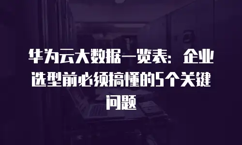 华为云大数据一览表：企业选型前必须搞懂的5个关键问题