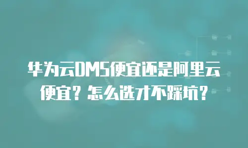 华为云DMS便宜还是阿里云便宜？怎么选才不踩坑？