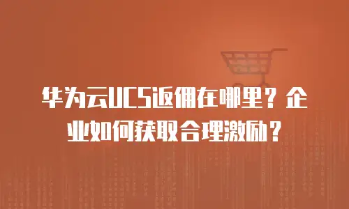 华为云UCS返佣在哪里？企业如何获取合理激励？