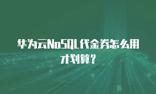 华为云NoSQL代金券怎么用才划算？
