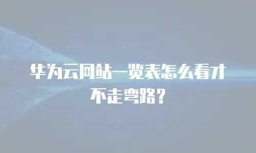 华为云网站一览表怎么看才不走弯路？