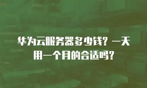 华为云服务器多少钱？一天用一个月的合适吗？