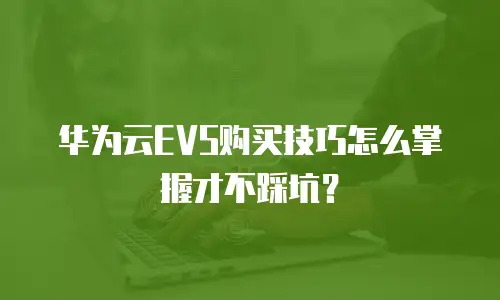 华为云EVS购买技巧怎么掌握才不踩坑？