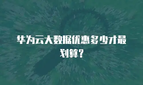 华为云大数据优惠多少才最划算？
