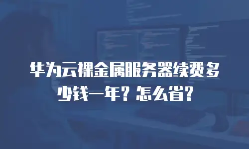 华为云裸金属服务器续费多少钱一年？怎么省？