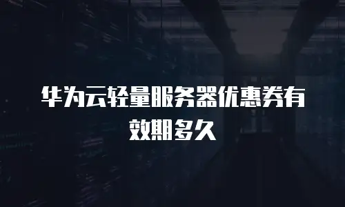 华为云轻量服务器优惠券有效期多久