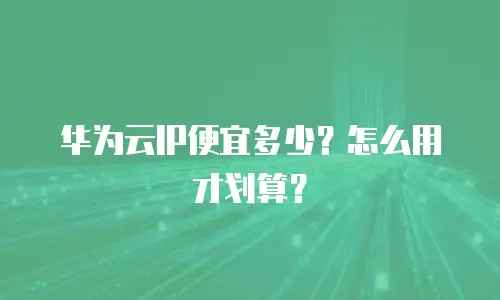 华为云IP便宜多少？怎么用才划算？