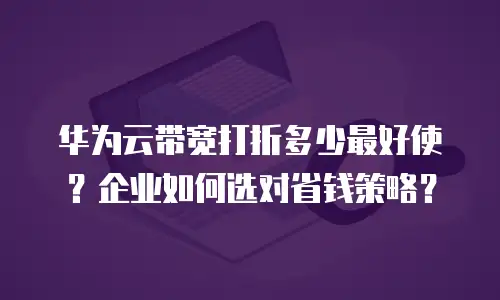 华为云带宽打折多少最好使？企业如何选对省钱策略？