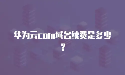 华为云com域名续费是多少？